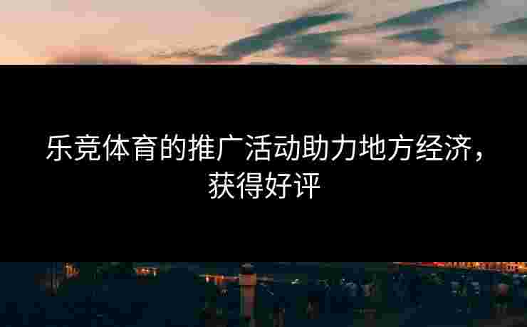 乐竞体育的推广活动助力地方经济，获得好评