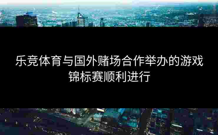 乐竞体育与国外赌场合作举办的游戏锦标赛顺利进行