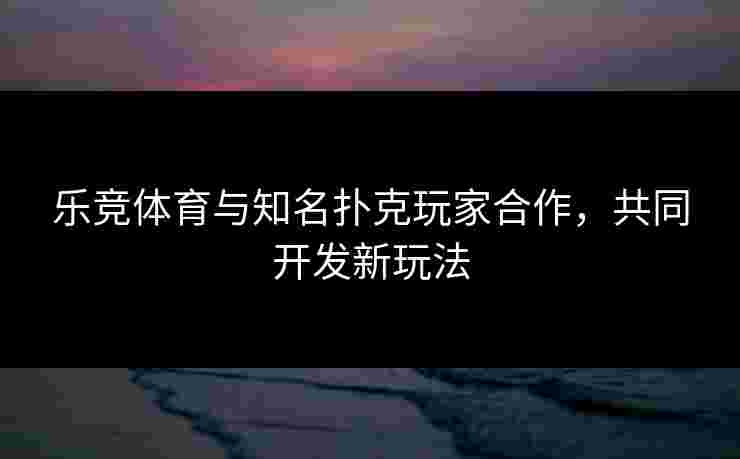 乐竞体育与知名扑克玩家合作,共同开发新玩法 乐竞体育与知名扑克玩家合作,共同开发新玩法