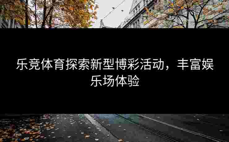 乐竞体育探索新型博彩活动，丰富娱乐场体验
