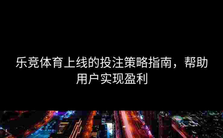 乐竞体育上线的投注策略指南，帮助用户实现盈利