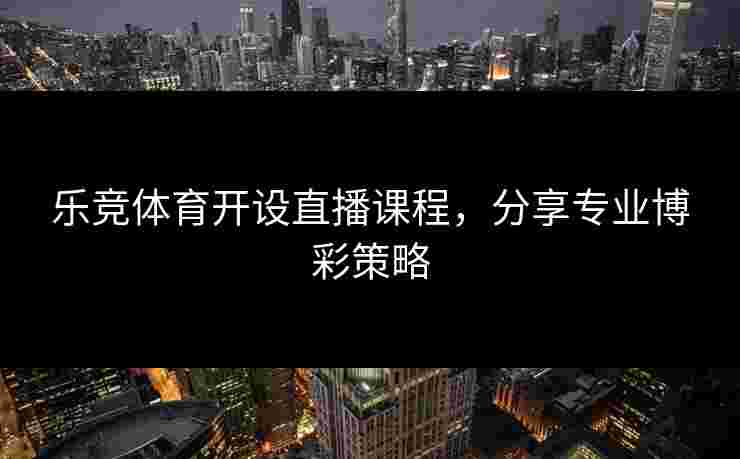 乐竞体育开设直播课程，分享专业博彩策略