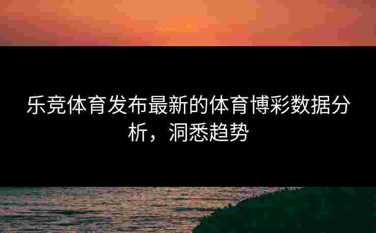 乐竞体育发布最新的体育博彩数据分析，洞悉趋势