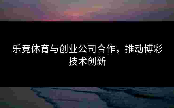 乐竞体育与创业公司合作，推动博彩技术创新
