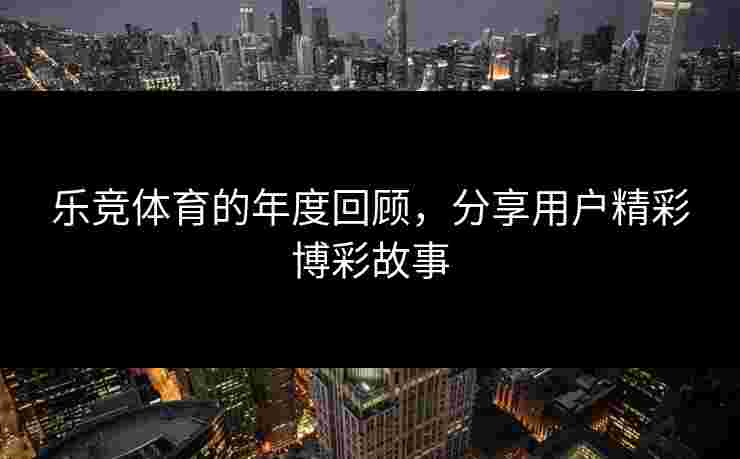 乐竞体育的年度回顾，分享用户精彩博彩故事