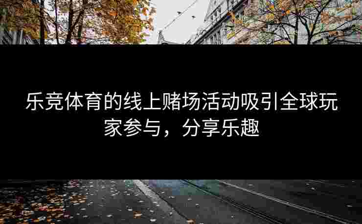 乐竞体育的线上赌场活动吸引全球玩家参与，分享乐趣