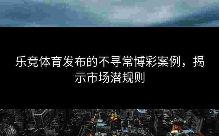 乐竞体育发布的不寻常博彩案例,揭示市场潜规则 乐竞体育发布的不寻常博彩案例,揭示市场潜规则