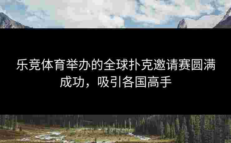 乐竞体育举办的全球扑克邀请赛圆满成功，吸引各国高手