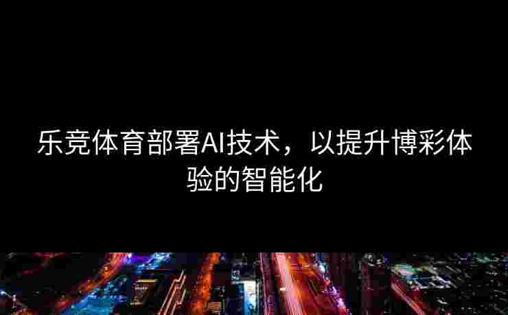 乐竞体育部署AI技术，以提升博彩体验的智能化