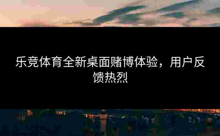 乐竞体育全新桌面赌博体验，用户反馈热烈