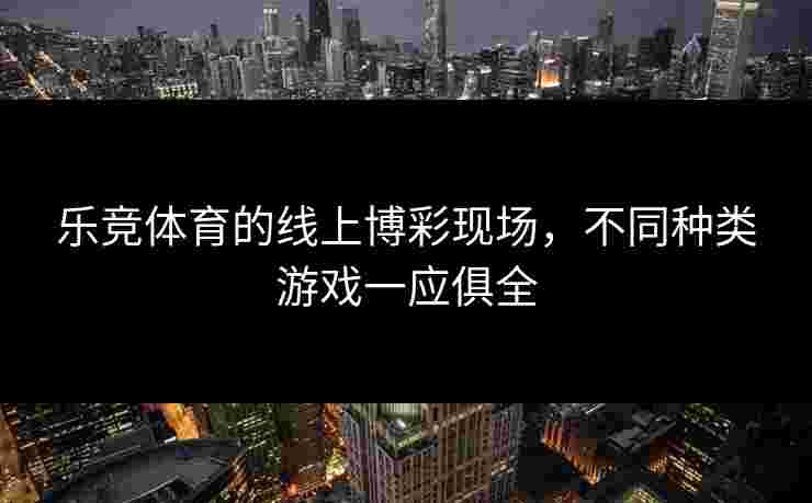乐竞体育的线上博彩现场，不同种类游戏一应俱全