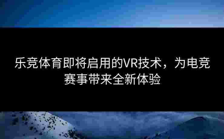 乐竞体育即将启用的VR技术，为电竞赛事带来全新体验