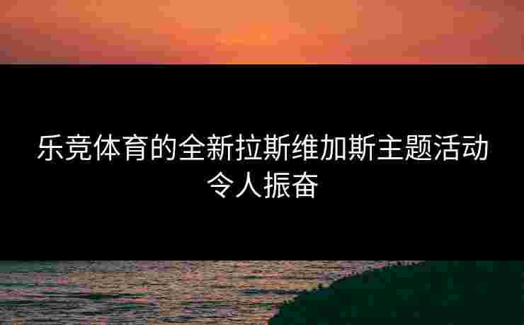 乐竞体育的全新拉斯维加斯主题活动令人振奋 乐竞体育的全新拉斯维加斯主题活动令人振奋