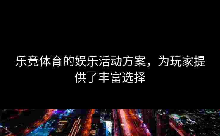 乐竞体育的娱乐活动方案，为玩家提供了丰富选择