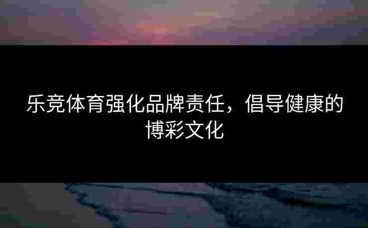 乐竞体育强化品牌责任，倡导健康的博彩文化