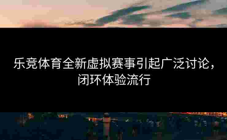 乐竞体育全新虚拟赛事引起广泛讨论，闭环体验流行