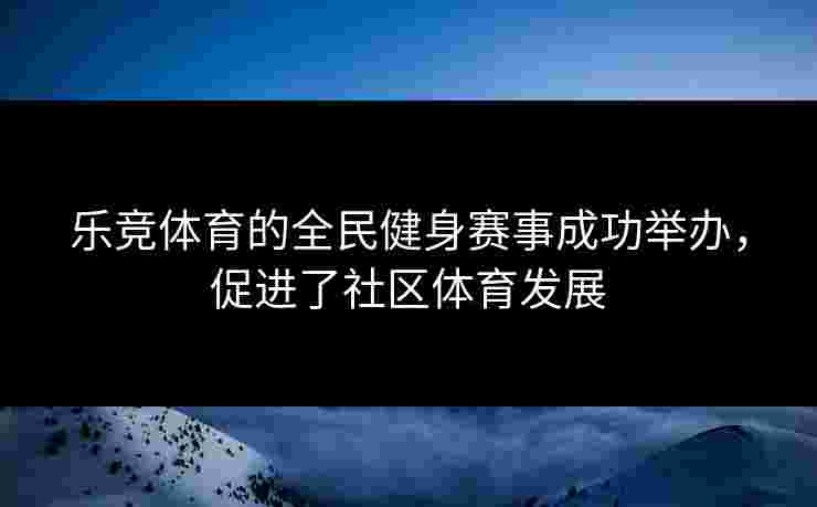 乐竞体育的全民健身赛事成功举办,促进了社区体育发展 乐竞体育的全民健身赛事成功举办,促进了社区体育发展