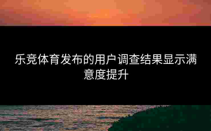 乐竞体育发布的用户调查结果显示满意度提升