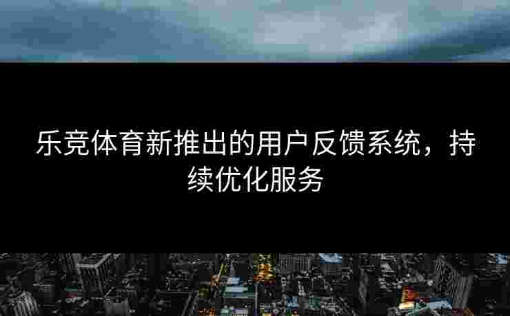 乐竞体育新推出的用户反馈系统,持续优化服务 乐竞体育新推出的用户反馈系统,持续优化服务