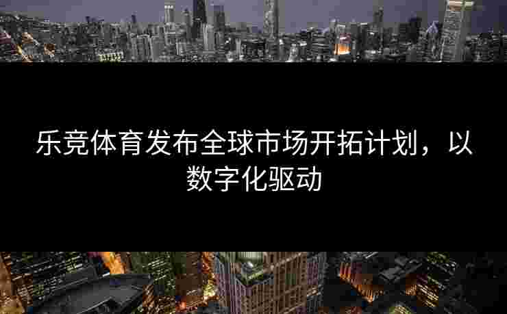 乐竞体育发布全球市场开拓计划，以数字化驱动
