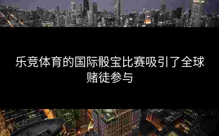 乐竞体育的国际骰宝比赛吸引了全球赌徒参与
