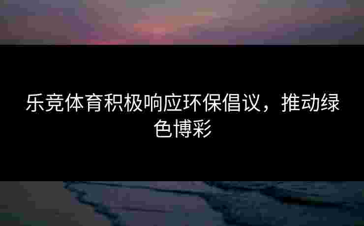 乐竞体育积极响应环保倡议，推动绿色博彩