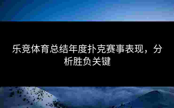 乐竞体育总结年度扑克赛事表现，分析胜负关键