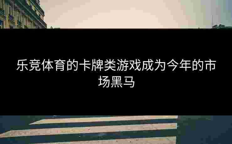 乐竞体育的卡牌类游戏成为今年的市场黑马