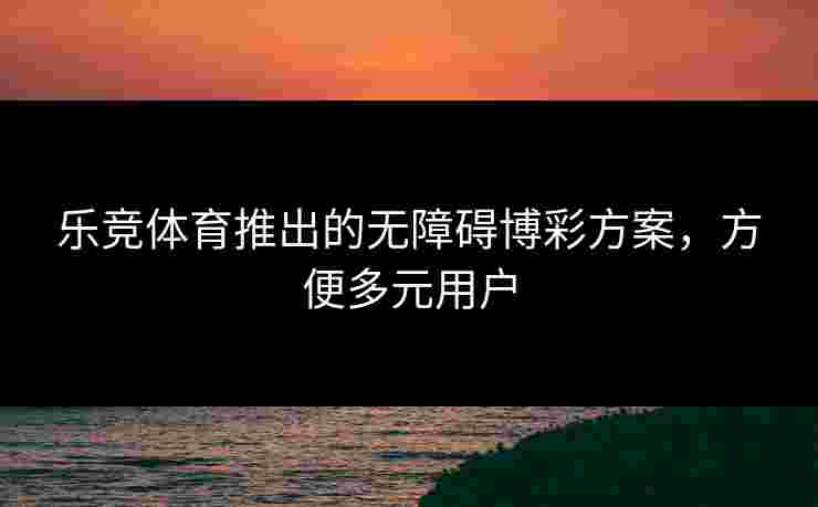 乐竞体育推出的无障碍博彩方案，方便多元用户