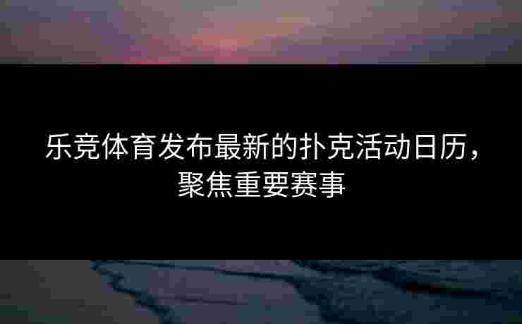 乐竞体育发布最新的扑克活动日历,聚焦重要赛事 乐竞体育发布最新的扑克活动日历,聚焦重要赛事