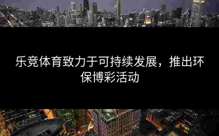 乐竞体育致力于可持续发展,推出环保博彩活动 乐竞体育致力于可持续发展,推出环保博彩活动