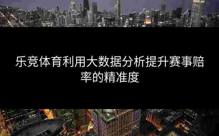 乐竞体育利用大数据分析提升赛事赔率的精准度