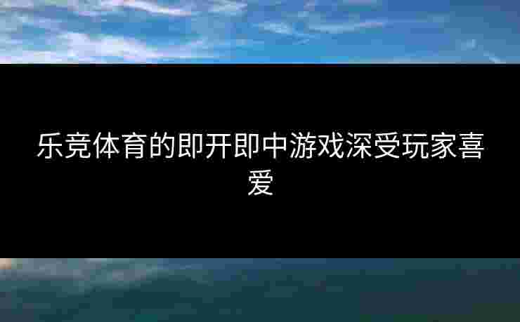 乐竞体育的即开即中游戏深受玩家喜爱