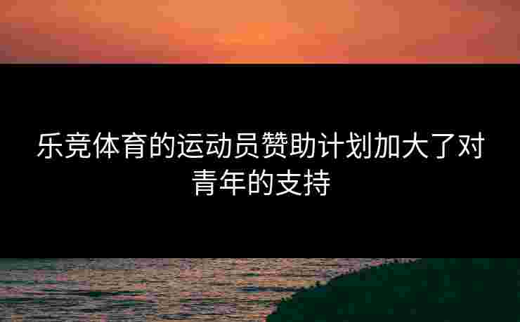 乐竞体育的运动员赞助计划加大了对青年的支持