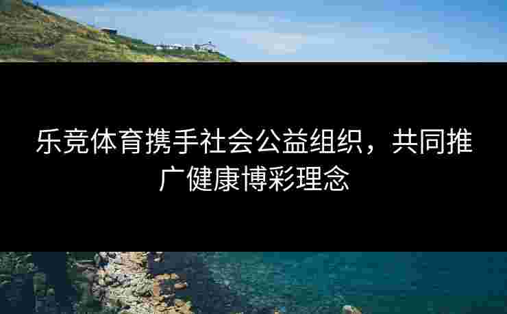 乐竞体育携手社会公益组织,共同推广健康博彩理念 乐竞体育携手社会公益组织,共同推广健康博彩理念
