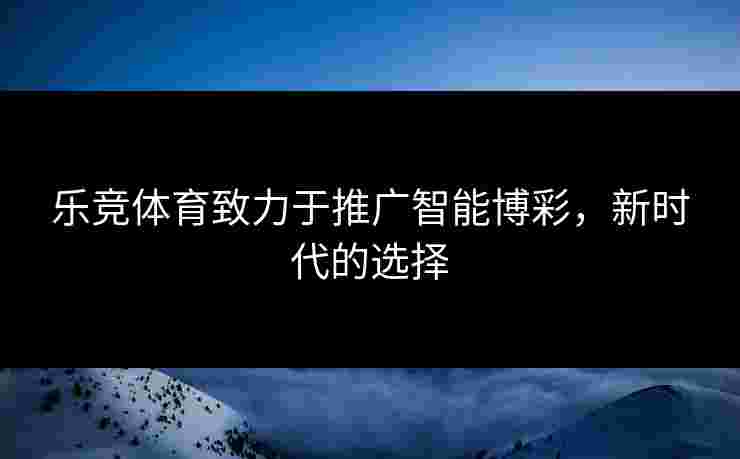 乐竞体育致力于推广智能博彩，新时代的选择