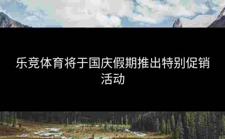 乐竞体育将于国庆假期推出特别促销活动