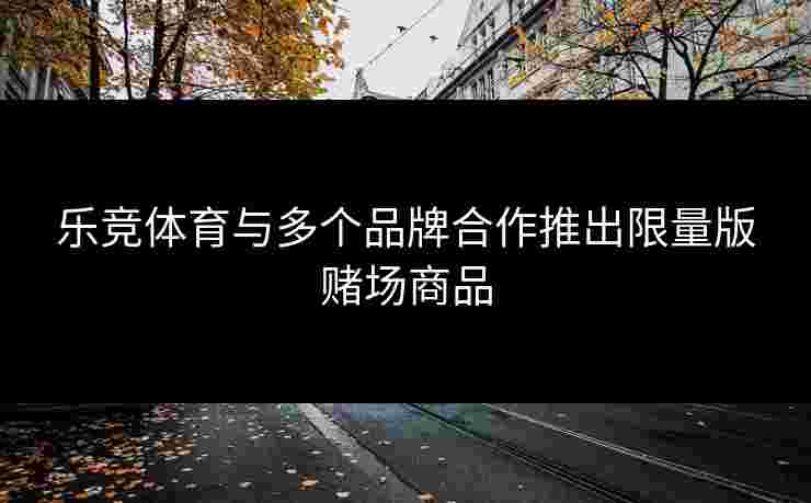 乐竞体育与多个品牌合作推出限量版赌场商品