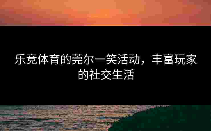 乐竞体育的莞尔一笑活动，丰富玩家的社交生活