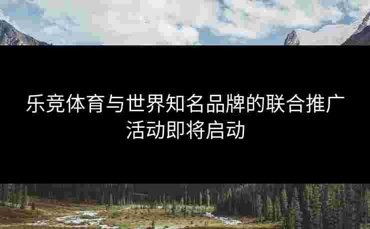 乐竞体育与世界知名品牌的联合推广活动即将启动