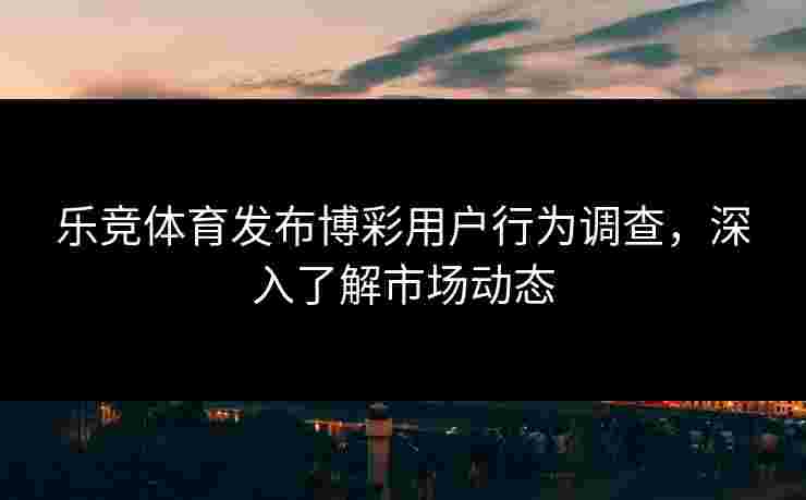 乐竞体育发布博彩用户行为调查，深入了解市场动态
