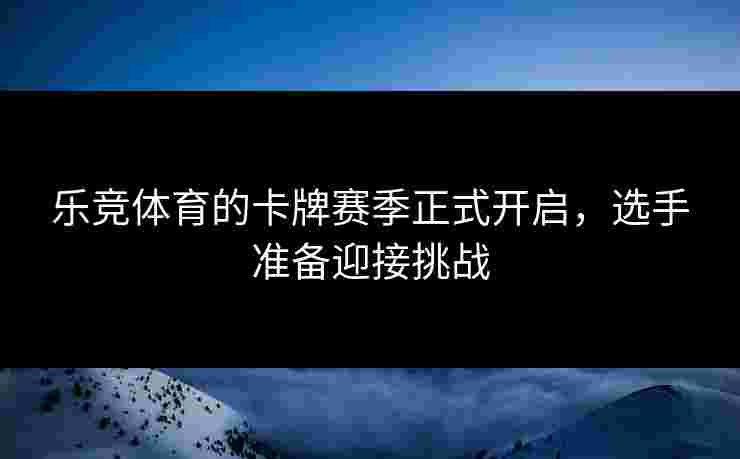 乐竞体育的卡牌赛季正式开启，选手准备迎接挑战
