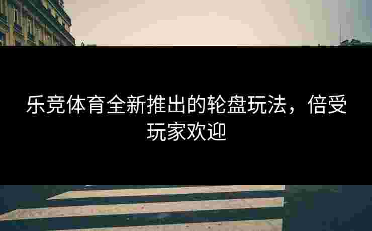 乐竞体育全新推出的轮盘玩法，倍受玩家欢迎