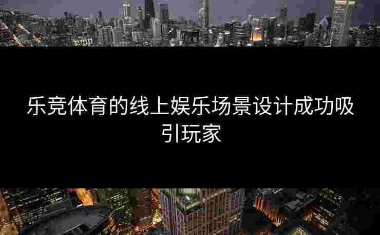 乐竞体育的线上娱乐场景设计成功吸引玩家