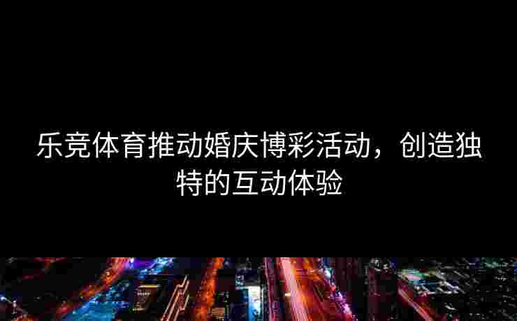 乐竞体育推动婚庆博彩活动,创造独特的互动体验 乐竞体育推动婚庆博彩活动,创造独特的互动体验