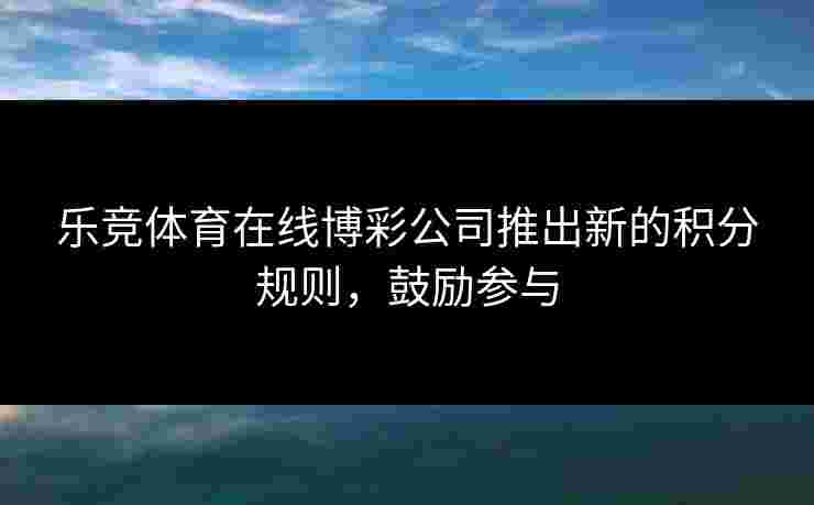 乐竞体育在线博彩公司推出新的积分规则,鼓励参与 乐竞体育在线博彩公司推出新的积分规则,鼓励参与
