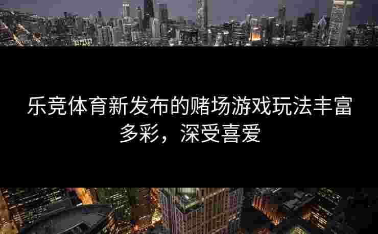 乐竞体育新发布的赌场游戏玩法丰富多彩，深受喜爱