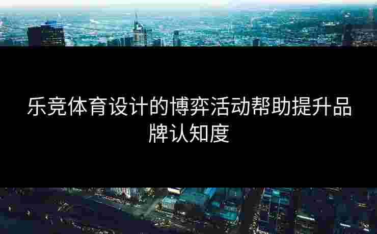 乐竞体育设计的博弈活动帮助提升品牌认知度 乐竞体育设计的博弈活动帮助提升品牌认知度