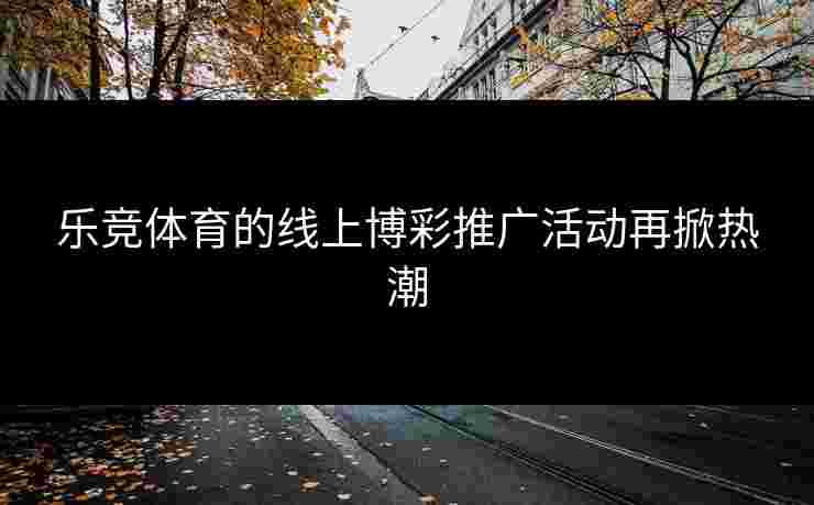 乐竞体育的线上博彩推广活动再掀热潮