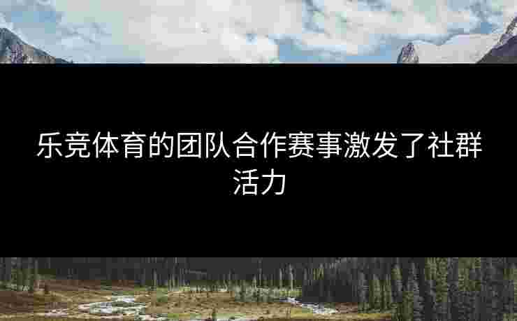 乐竞体育的团队合作赛事激发了社群活力